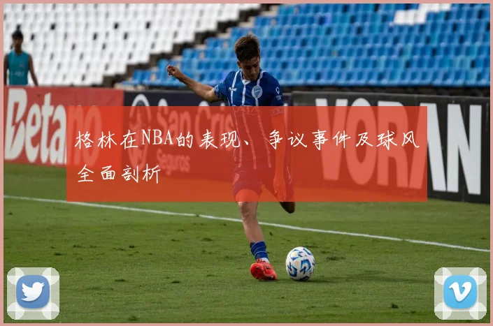 格林在NBA的表现、争议事件及球风全面剖析