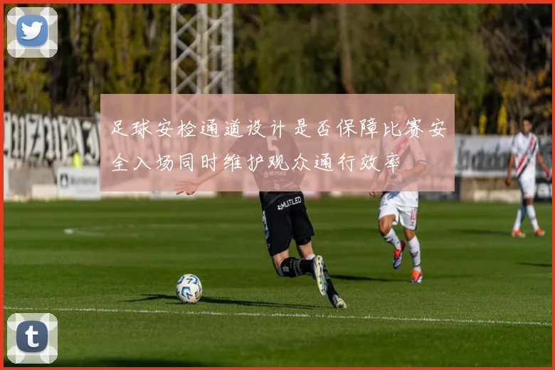 足球安检通道设计是否保障比赛安全入场同时维护观众通行效率