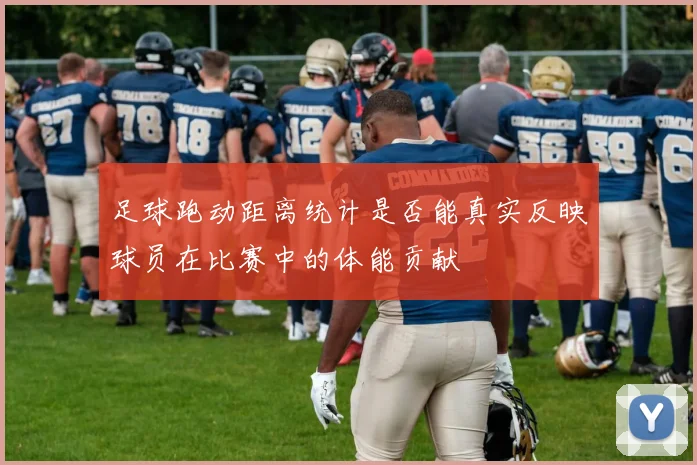 足球跑动距离统计是否能真实反映球员在比赛中的体能贡献