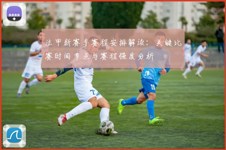 法甲新赛季赛程安排解读：关键比赛时间节点与赛程强度分析