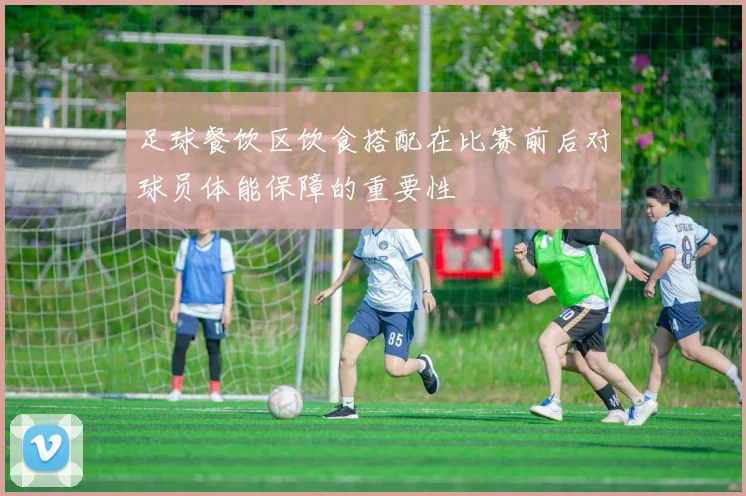 足球餐饮区饮食搭配在比赛前后对球员体能保障的重要性