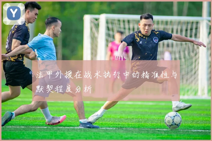 法甲外援在战术执行中的精准性与默契程度分析