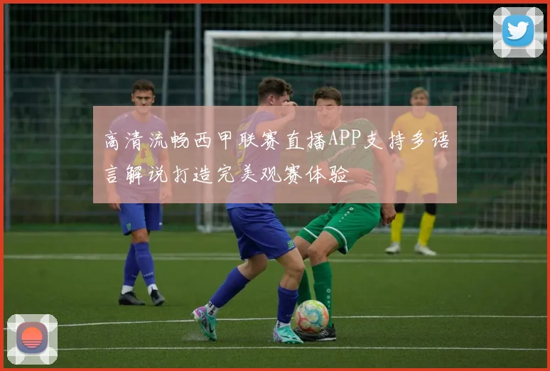高清流畅西甲联赛直播APP支持多语言解说打造完美观赛体验