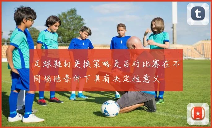足球鞋钉更换策略是否对比赛在不同场地条件下具有决定性意义