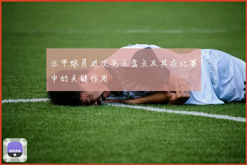 法甲球员进攻亮点盘点及其在比赛中的关键作用