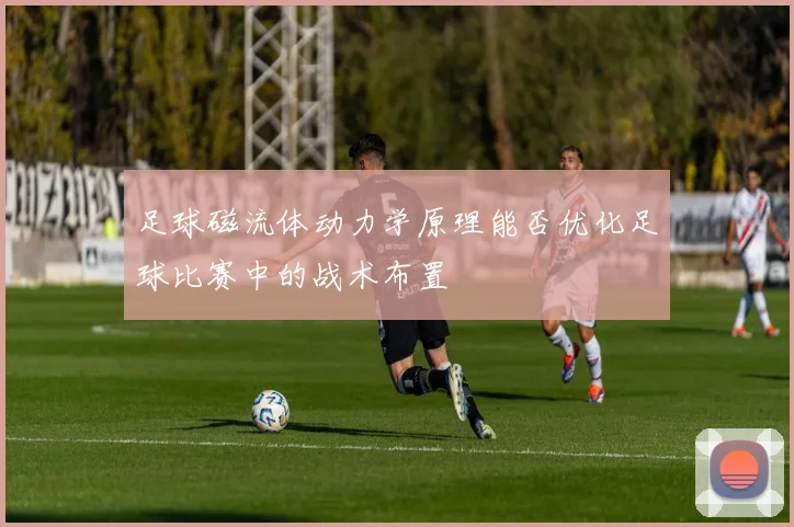 足球磁流体动力学原理能否优化足球比赛中的战术布置