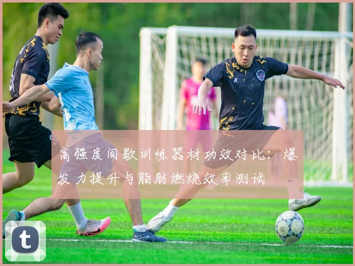 高强度间歇训练器材功效对比：爆发力提升与脂肪燃烧效率测试